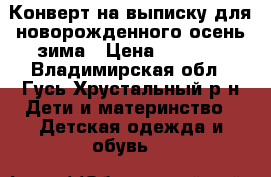 Конверт на выписку для новорожденного осень-зима › Цена ­ 2 500 - Владимирская обл., Гусь-Хрустальный р-н Дети и материнство » Детская одежда и обувь   